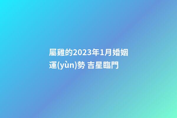 屬雞的2023年1月婚姻運(yùn)勢 吉星臨門
